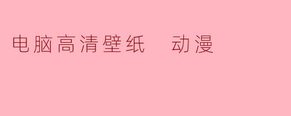 动漫高清壁纸:为你的电脑增添色彩与灵感